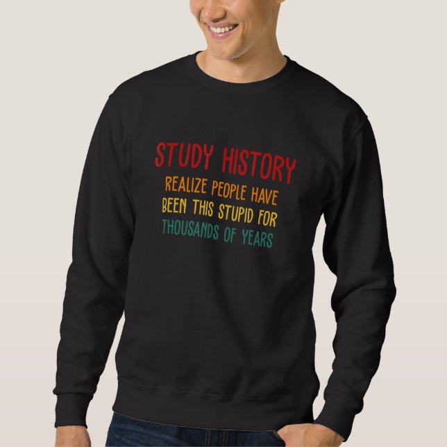 Study History Realize People Have Been This Stupid Sweatshirt (Front)