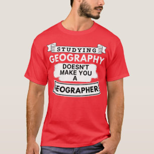Studying Geography Doesnt Make You a Geographer  T-Shirt