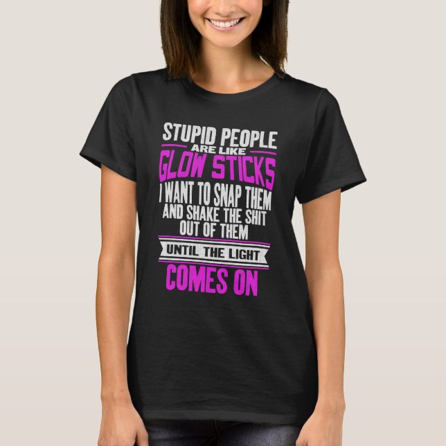 Stupid People Are Like Glow Sticks Funny Sarcastic T-Shirt (Front)