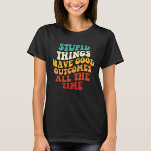 Stupid Things Have Good Outcomes All The Time Retr T-Shirt