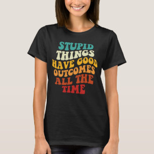 Stupid Things Have Good Outcomes All The Time Retr T-Shirt