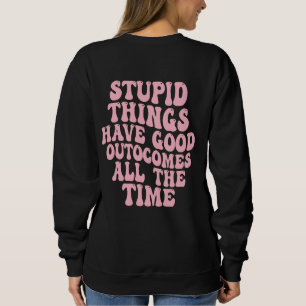Stupid Things have Good Outcomes all the time Sweatshirt