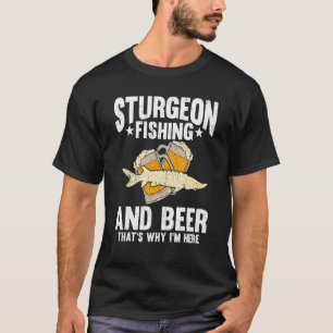 Sturgeon Fishing And Beer That's Why I'm Here T-Shirt