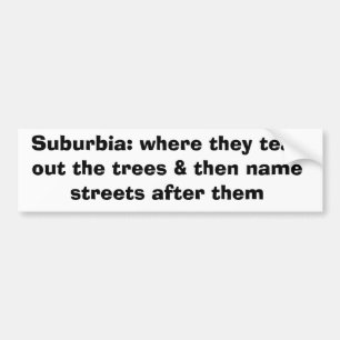 Suburbia: where they tear out the trees & then ... bumper sticker