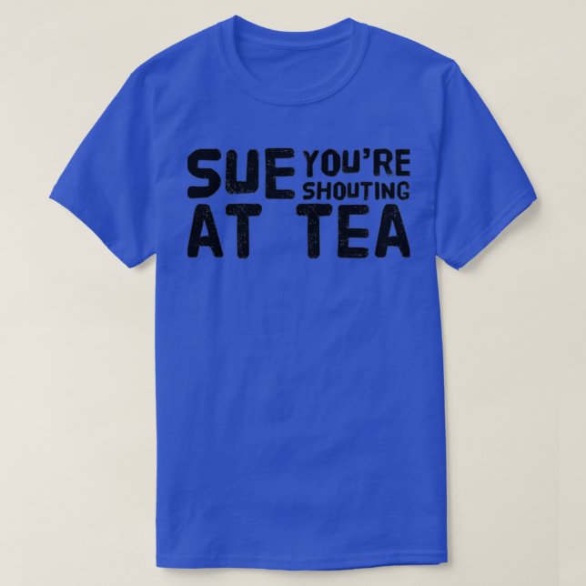 Sue Youre Shouting At Tea T-Shirt (Design Front)