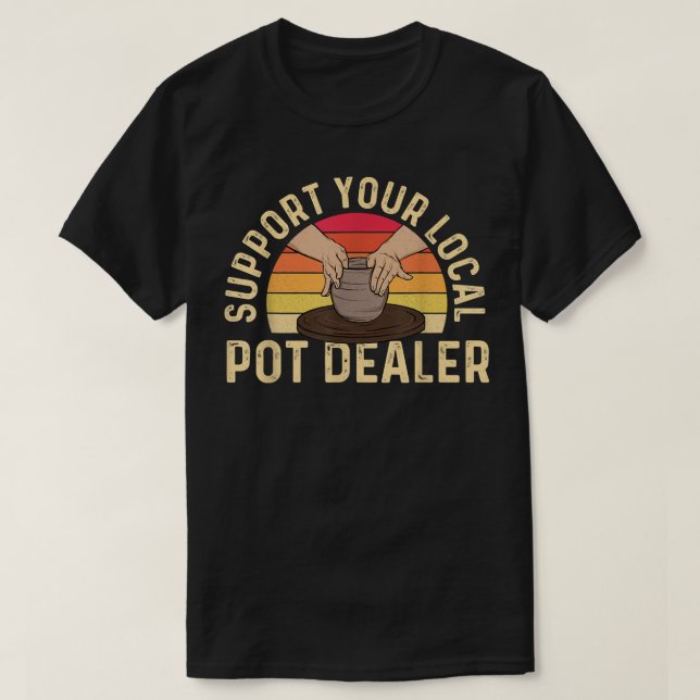 Support Your Local Pot Dealer - Pottery Ceramic Ce T-Shirt (Design Front)