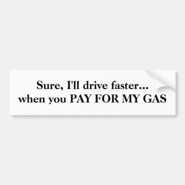 Sure, I'll drive faster... when you PAY FOR MY GAS Bumper Sticker (Front)