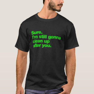 Sure. I'm still gonna clean up after you T-Shirt