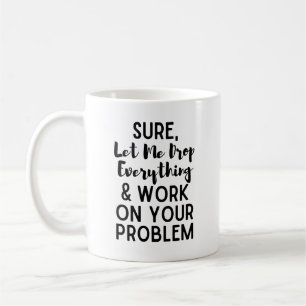 Sure Let Me Drop Everything and Work on Your Prob Coffee Mug