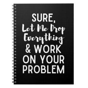 Sure Let Me Drop Everything and Work on Your Prob Notebook
