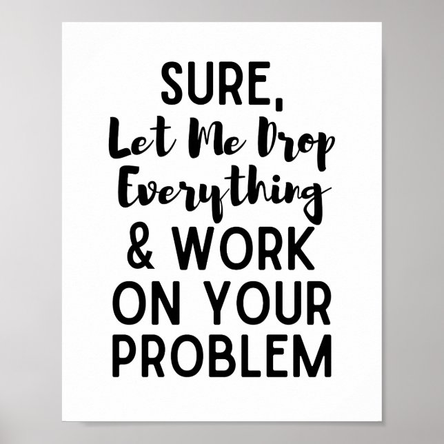 Sure Let Me Drop Everything and Work on Your Prob Poster (Front)