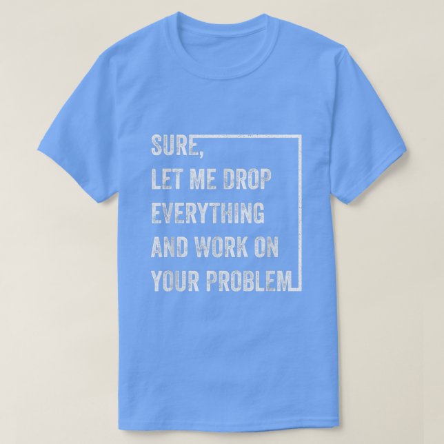 Sure Let Me Drop Everything And Work On Your Probl T-Shirt (Design Front)