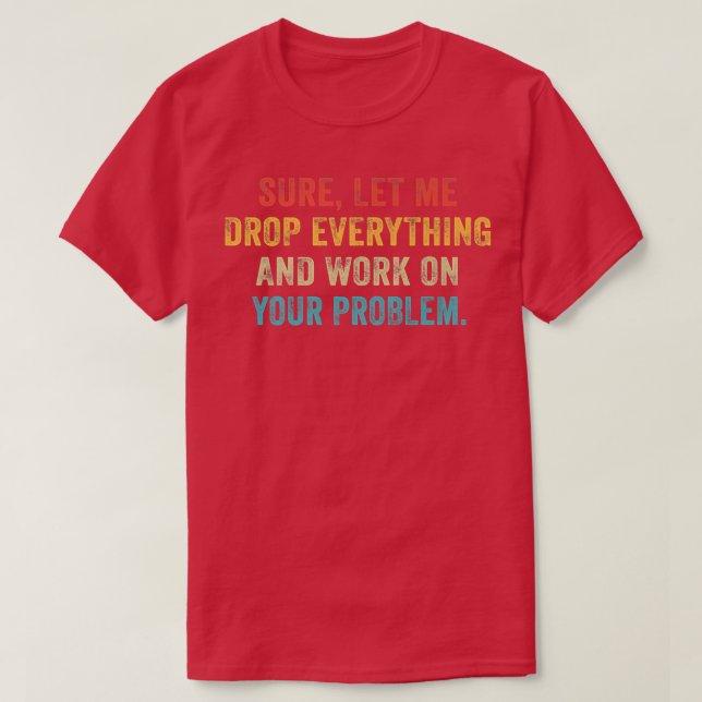 Sure Let Me Drop Everything And Work On Your Probl T-Shirt (Design Front)
