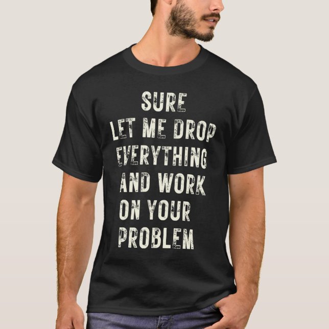 Sure Let Me Drop Everything And Work On Your Probl T-Shirt (Front)