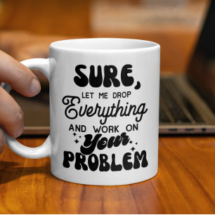 Sure Let Me Drop Everything & Work On your Problem Coffee Mug