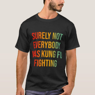 Surely Not Everybody Was Kung Fu Fighting T-Shirt