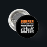 Surfer I Try To Make Things Funny Sayings Surfing 3 Cm Round Badge<br><div class="desc">Funny Surfer Sayings "Surfer I Try To Make Things Idiot Proof But They Keep Making Better Idiots". Grab this Funny Surfing design as a funny gifts for an awesome mum,  dad or friend.</div>