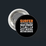 Surfer I Try To Make Things Funny Sayings Surfing 3 Cm Round Badge<br><div class="desc">Funny Surfer Sayings "Surfer I Try To Make Things Idiot Proof But They Keep Making Better Idiots". Grab this Funny Surfing design as a funny gifts for an awesome mum,  dad or friend.</div>