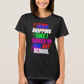 Swag Dripping Like I Signed Up For Art School Shir T-Shirt