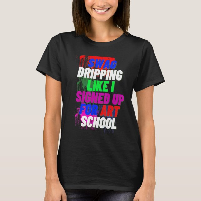 Swag Dripping Like I Signed Up For Art School Shir T-Shirt (Front)