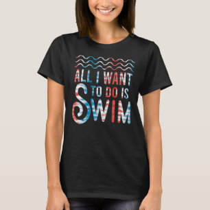 Swimming Swimmers Swim All I Want To Do Is Swim T-Shirt