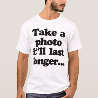 Take a photo, it'll last longer... T-Shirt