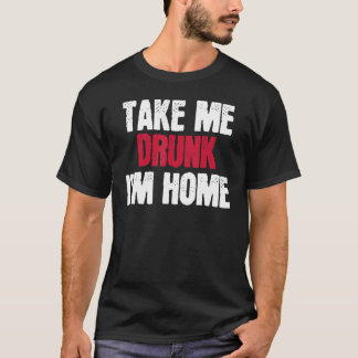 Take Me Drunk I'm Home I'm Drunk T-Shirt