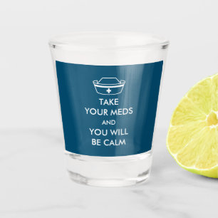 Take Your Meds And You Will Be Calm Shot Glass