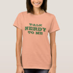 Talk Nerdy To Me | Geeky t shirt for women<br><div class="desc">Talk Nerdy To Me | Geeky t shirt for women and girls. Geek humor. Funny computer nerd and internet jokes. Personalizable with your own cute quote and colors. Cute gift idea for female programmers.</div>