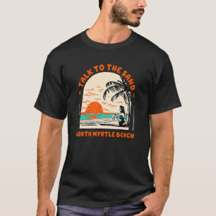 Talk To The Sand North Myrtle Beach Ocean South Ca T-Shirt