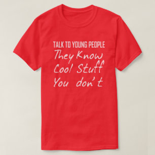 TALK TO YOUNG PEOPLE THEY KNOW STUFF YOU DON'T T-Shirt
