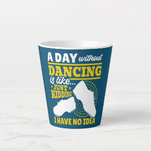 Tap A Day without Dancing is just kidding i have Latte Mug