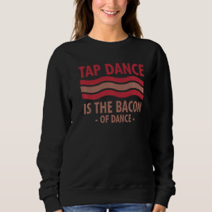 Tap Dance Is The Bacon Of Dance Step Dance Sweatshirt