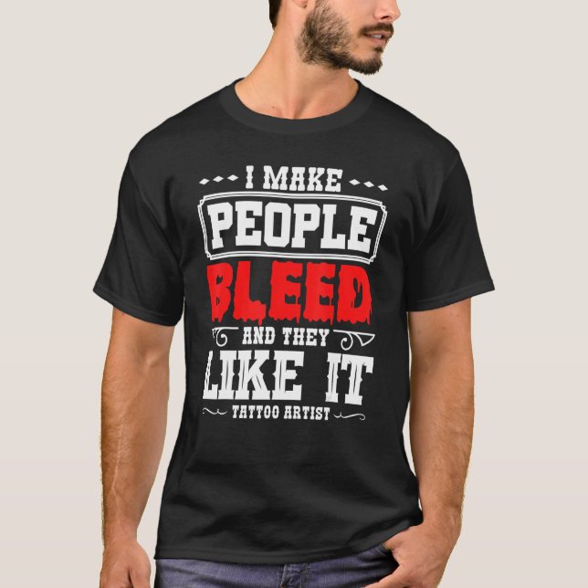 Tattoo Artist I Make People Bleed And They Like It T-Shirt (Front)