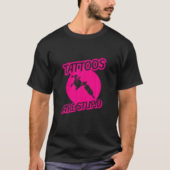 Tattoos Are Stupid Sarcastic Ink Addict Tattooed P T-Shirt (Front)