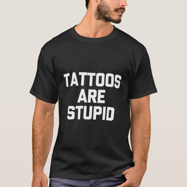 Tattoos Are Stupid Tattoo Tattoo Tattoo T-Shirt (Front)