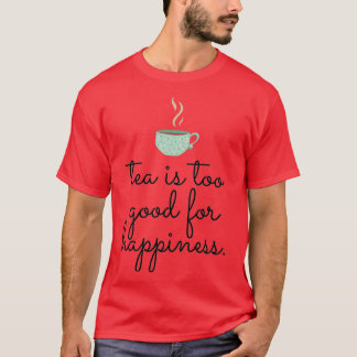 Tea is too good for happiness T-Shirt