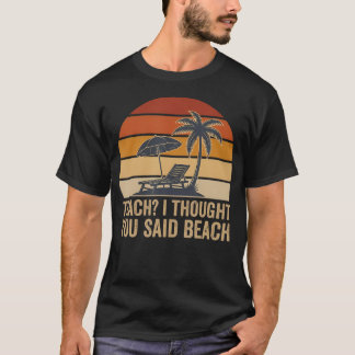 Teach I Thought You Said Beach Funny Teacher T-Shirt