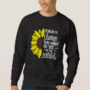 Teach The Change You Want To See In The World Teac Sweatshirt