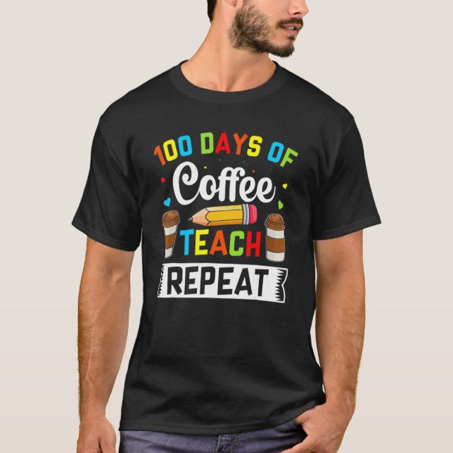 Teacher 100 Days Of Coffee Teach Repeat 100th Day  T-Shirt (Front)
