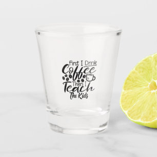 Teacher Drink Coffee And Teach The Kids Shot Glass
