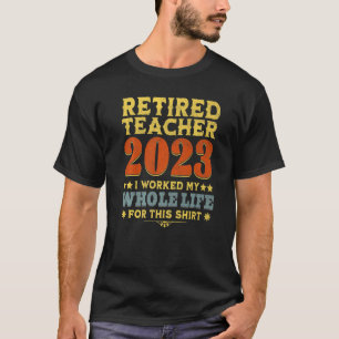 Teacher Retired 2023 I Worked My Whole Life For Th T-Shirt