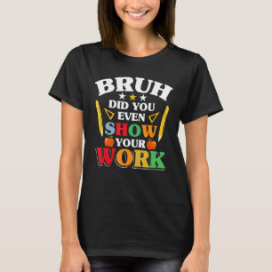 Teacher School Bruh Did You Even Show Your Work T-Shirt