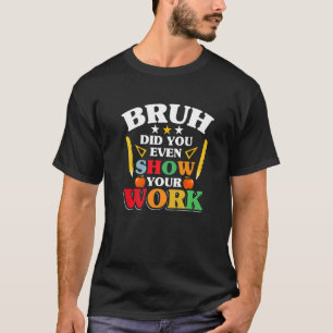 Teacher School  Bruh Did You Even Show Your Work T-Shirt