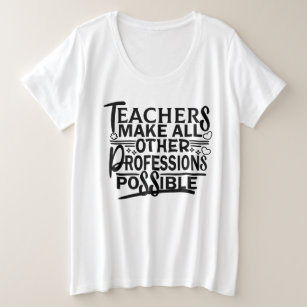 TEACHERS MAKE ALL OTHER PROFESSIONS POSSIBLE. PLUS SIZE T-Shirt