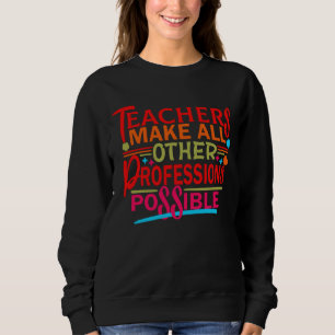 TEACHERS MAKE ALL OTHER PROFESSIONS POSSIBLE. SWEATSHIRT