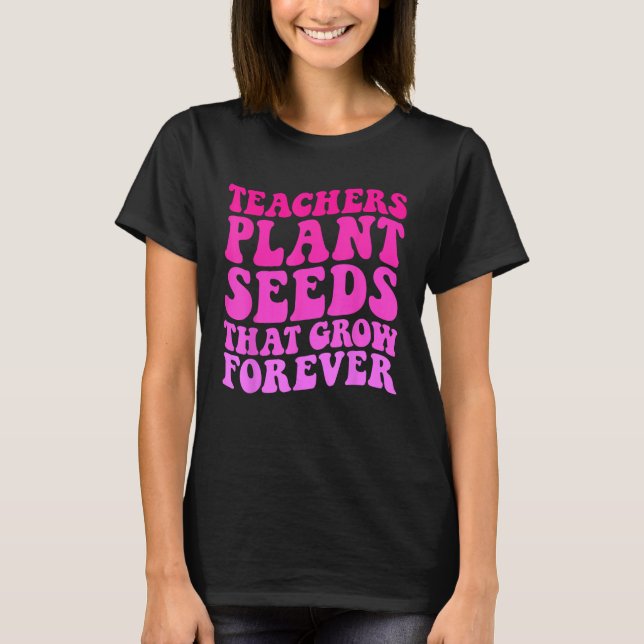 Teachers Plant Seeds That Grow Forever Groovy Teac T-Shirt (Front)