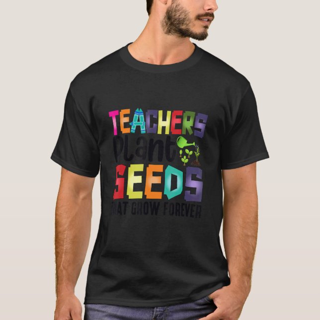 Teachers Plant Seeds That Grow Forever T-Shirt (Front)