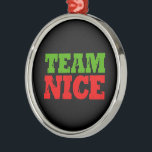 TEAM NICE -.png Metal Tree Decoration<br><div class="desc">Designs & Apparel from LGBTshirts.com Browse 10, 000  Lesbian,  Gay,  Bisexual,  Trans,  Culture,  Humor and Pride Products including T-shirts,  Tanks,  Hoodies,  Stickers,  Buttons,  Mugs,  Posters,  Hats,  Cards and Magnets.  Everything from "GAY" TO "Z" SHOP NOW AT: http://www.LGBTshirts.com FIND US ON: THE WEB: http://www.LGBTshirts.com FACEBOOK: http://www.facebook.com/glbtshirts TWITTER: http://www.twitter.com/glbtshirts</div>