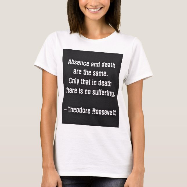 Teddy Roosevelt Quote - Absence And Death T-Shirt (Front)